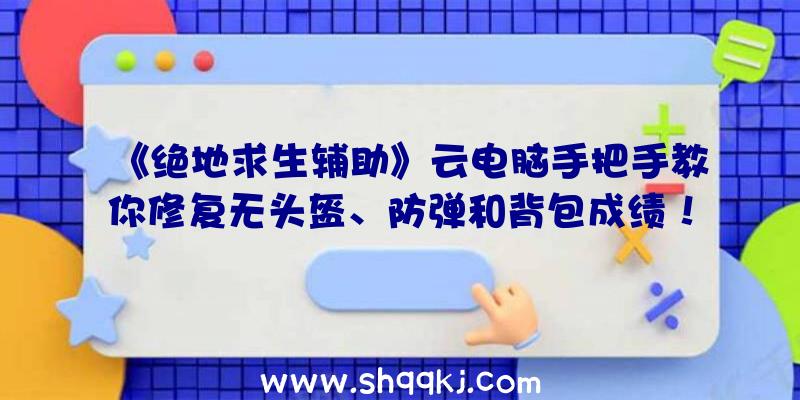 《绝地求生辅助》云电脑手把手教你修复无头盔、防弹和背包成绩！